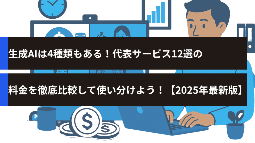 生成AIは4種類もある！代表サービス12選の料金を徹底比較して使い分けよう！【2025年最新版】