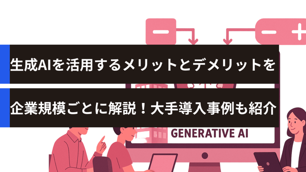 生成AIを活用するメリットとデメリットを企業規模ごとに解説！大手導入事例も紹介